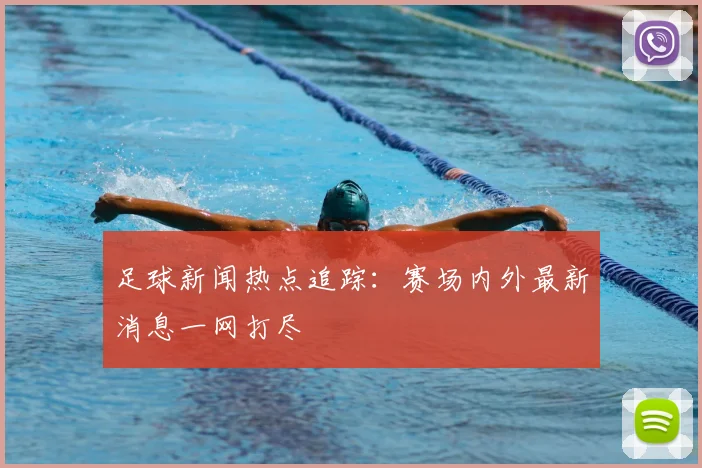 足球新闻热点追踪:赛场内外最新消息一网打尽