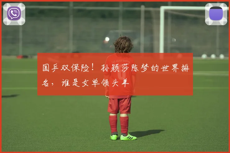 国乒双保险!孙颖莎陈梦的世界排名,谁是女单领头羊