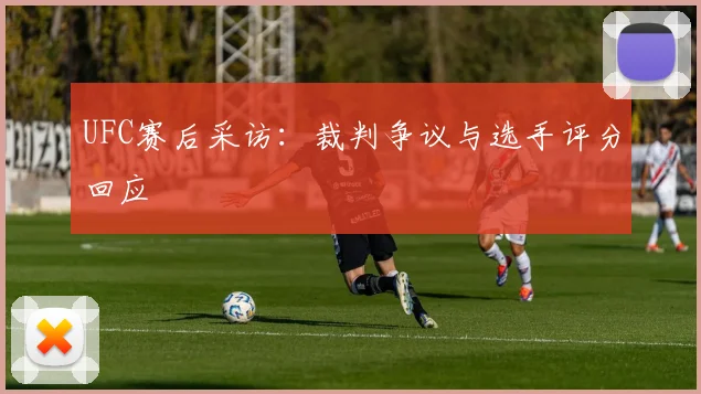 UFC赛后采访:裁判争议与选手评分回应