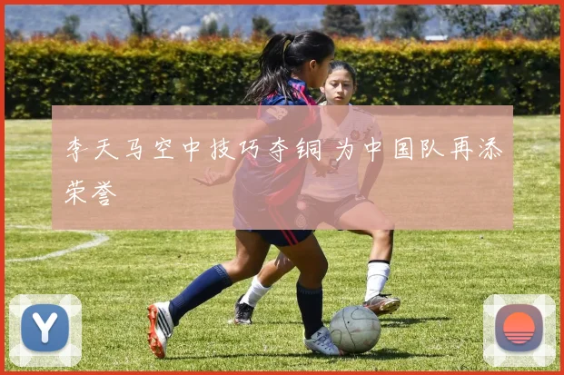 李天马空中技巧夺铜 为中国队再添荣誉