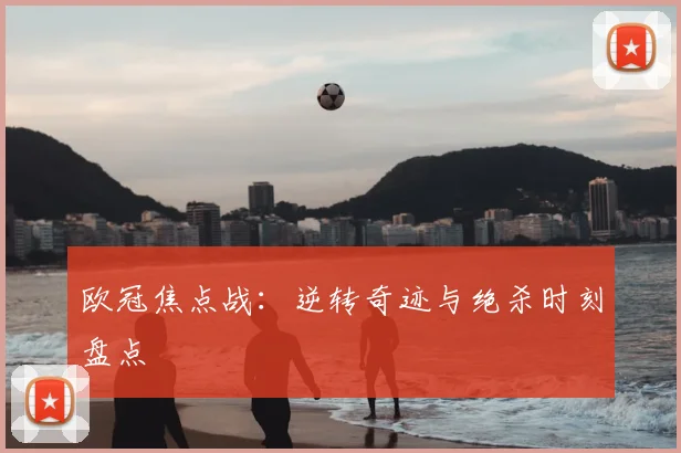 欧冠焦点战:逆转奇迹与绝杀时刻盘点