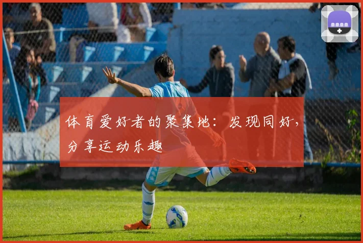 体育爱好者的聚集地:发现同好,分享运动乐趣