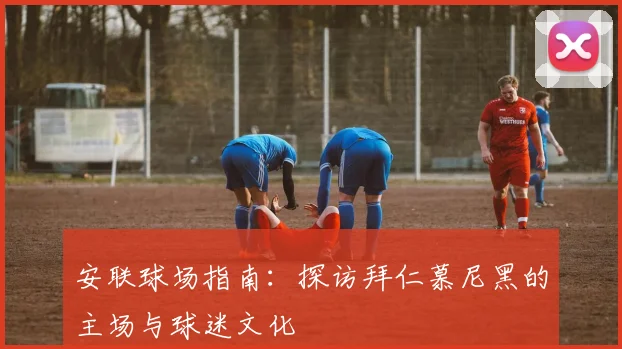 安联球场指南:探访拜仁慕尼黑的主场与球迷文化
