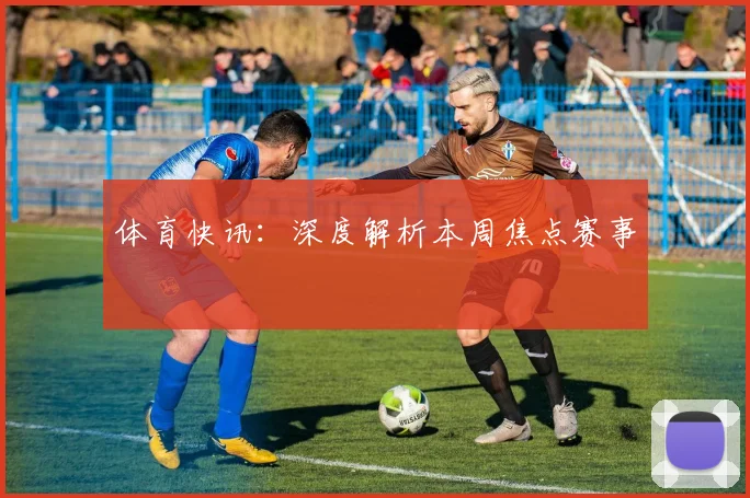 体育快讯:深度解析本周焦点赛事