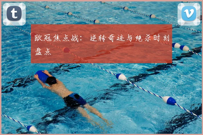 欧冠焦点战:逆转奇迹与绝杀时刻盘点