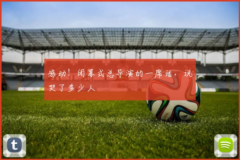 感动！闭幕式总导演的一席话，说哭了多少人
