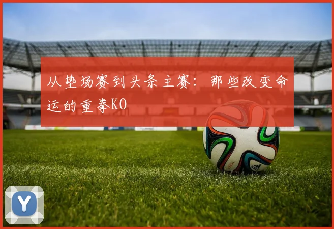 从垫场赛到头条主赛:那些改变命运的重拳KO