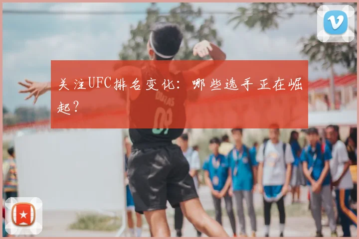 关注UFC排名变化:哪些选手正在崛起?