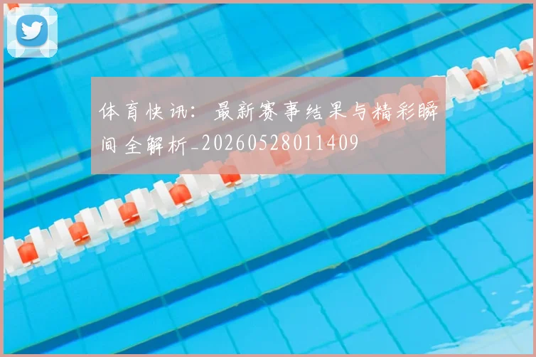 体育快讯:最新赛事结果与精彩瞬间全解析_20260528011409