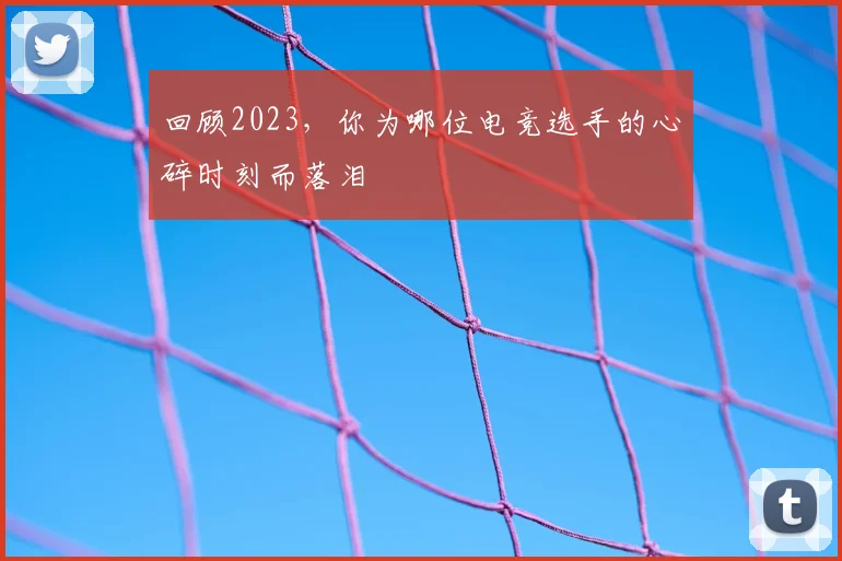 回顾2023,你为哪位电竞选手的心碎时刻而落泪