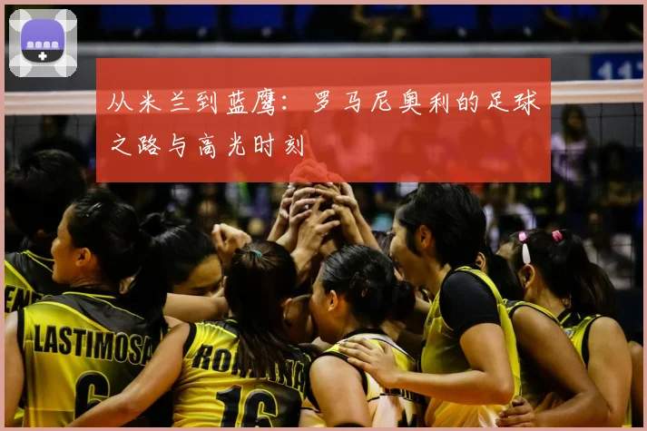 从米兰到蓝鹰:罗马尼奥利的足球之路与高光时刻