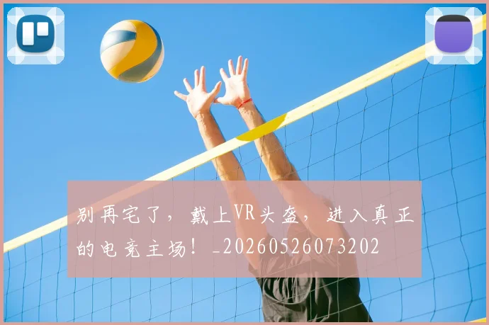 别再宅了,戴上VR头盔,进入真正的电竞主场!_20260526073202