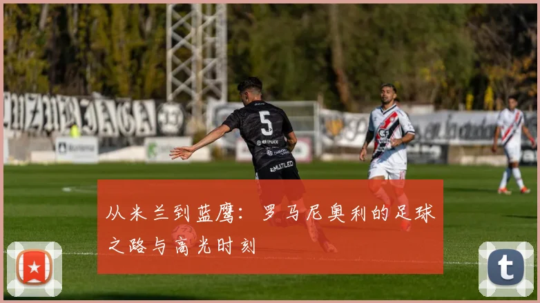 从米兰到蓝鹰:罗马尼奥利的足球之路与高光时刻
