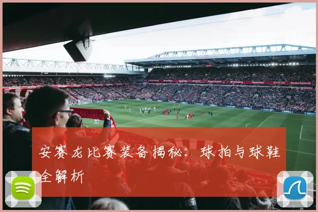 安赛龙比赛装备揭秘:球拍与球鞋全解析