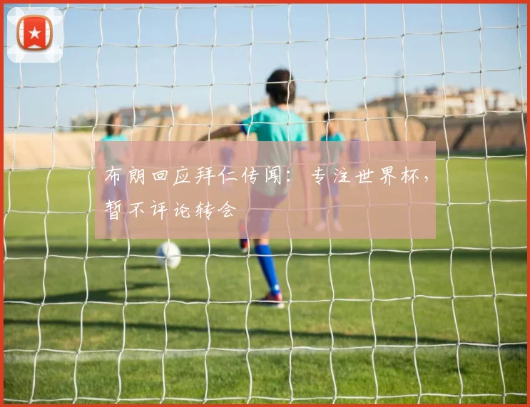 布朗回应拜仁传闻:专注世界杯,暂不评论转会