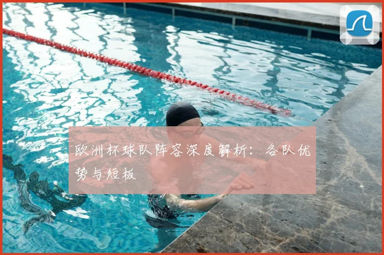 欧洲杯球队阵容深度解析:各队优势与短板