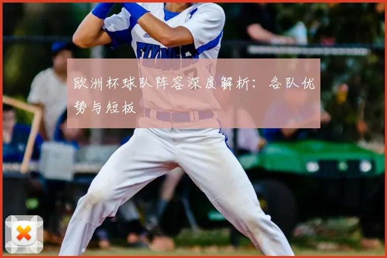 欧洲杯球队阵容深度解析:各队优势与短板