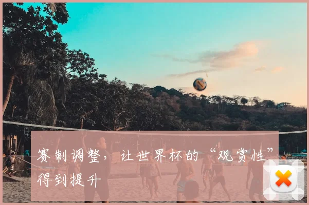 赛制调整,让世界杯的“观赏性”得到提升