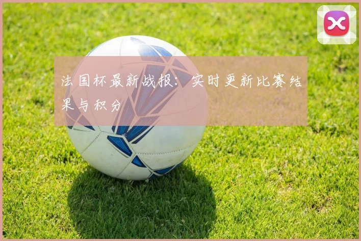 法国杯最新战报:实时更新比赛结果与积分