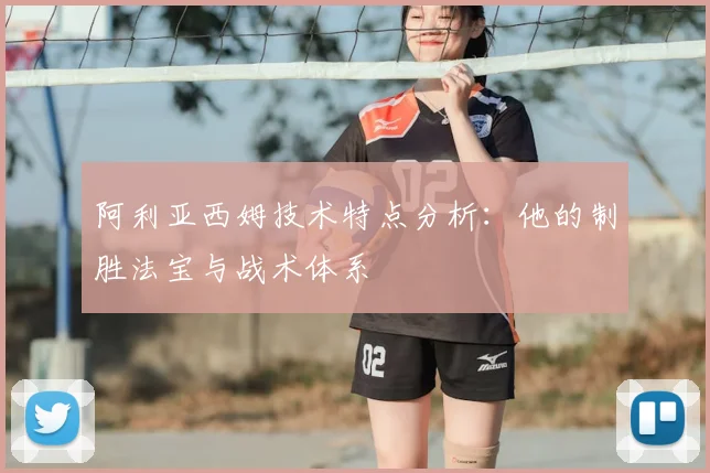 阿利亚西姆技术特点分析:他的制胜法宝与战术体系