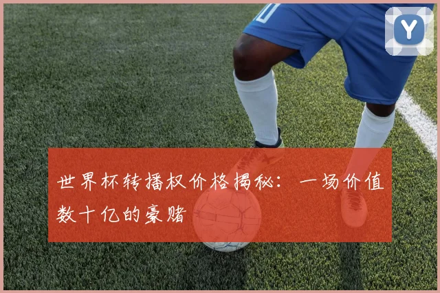 世界杯转播权价格揭秘:一场价值数十亿的豪赌