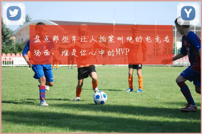 盘点那些年让人拍案叫绝的电竞名场面,谁是你心中的MVP