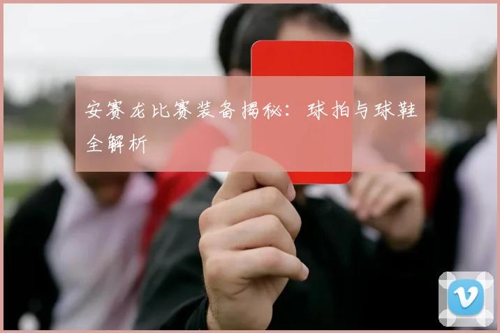 安赛龙比赛装备揭秘:球拍与球鞋全解析