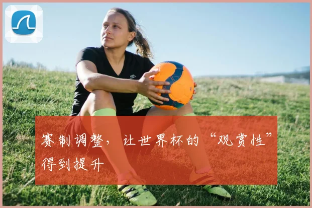 赛制调整,让世界杯的“观赏性”得到提升