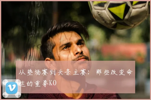 从垫场赛到头条主赛:那些改变命运的重拳KO