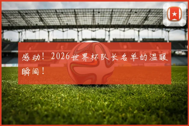 感动!2026世界杯队长名单的温暖瞬间!