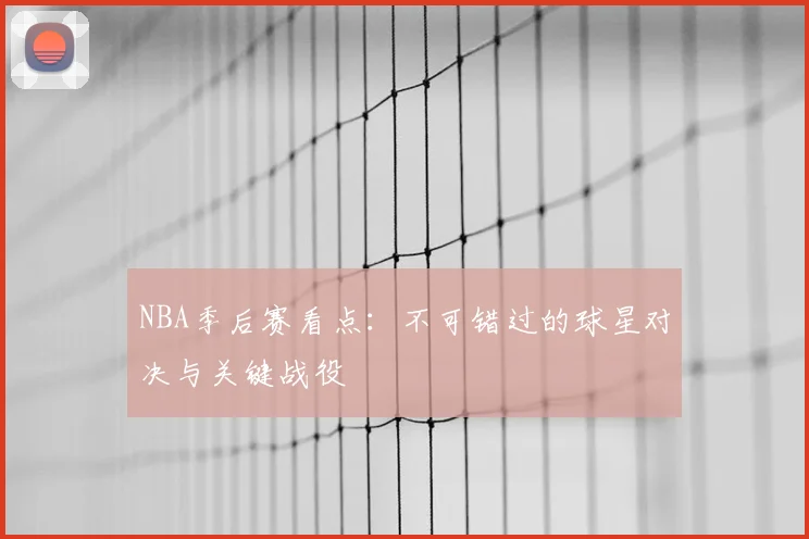 NBA季后赛看点:不可错过的球星对决与关键战役