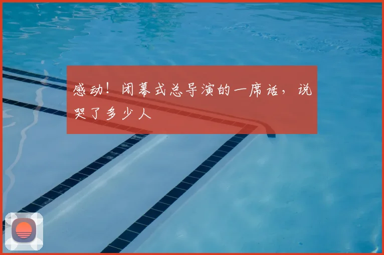 感动！闭幕式总导演的一席话，说哭了多少人