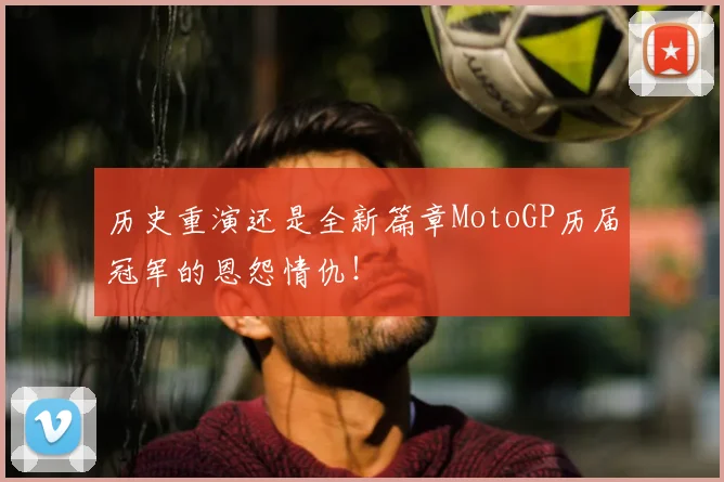 历史重演还是全新篇章MotoGP历届冠军的恩怨情仇!
