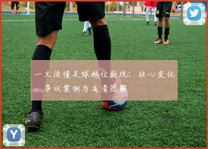 一文读懂足球越位新规:核心变化、争议案例与高清图解