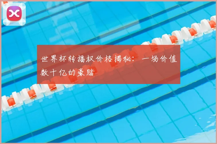 世界杯转播权价格揭秘:一场价值数十亿的豪赌