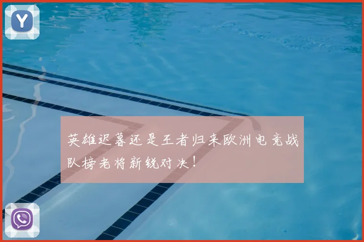 英雄迟暮还是王者归来欧洲电竞战队榜老将新锐对决!