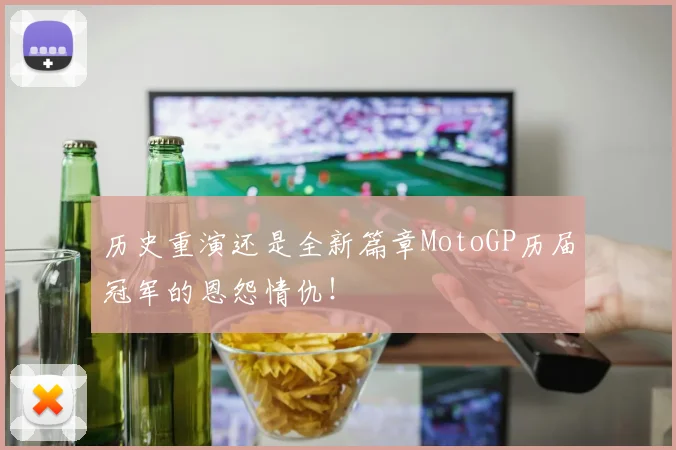 历史重演还是全新篇章MotoGP历届冠军的恩怨情仇!
