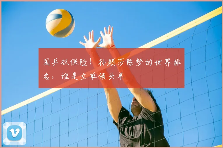 国乒双保险!孙颖莎陈梦的世界排名,谁是女单领头羊