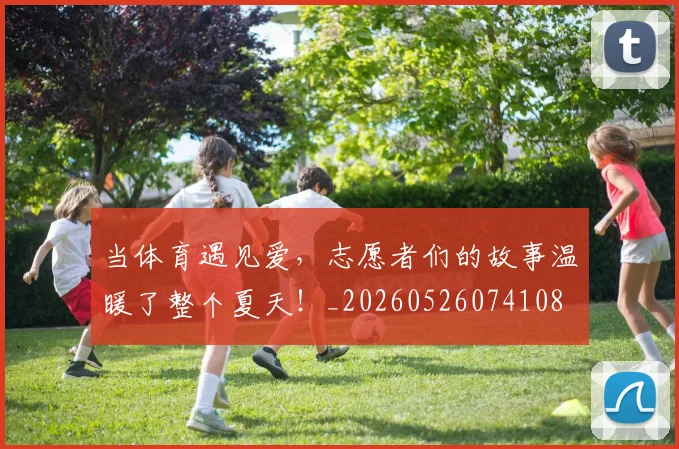 当体育遇见爱,志愿者们的故事温暖了整个夏天!_20260526074108