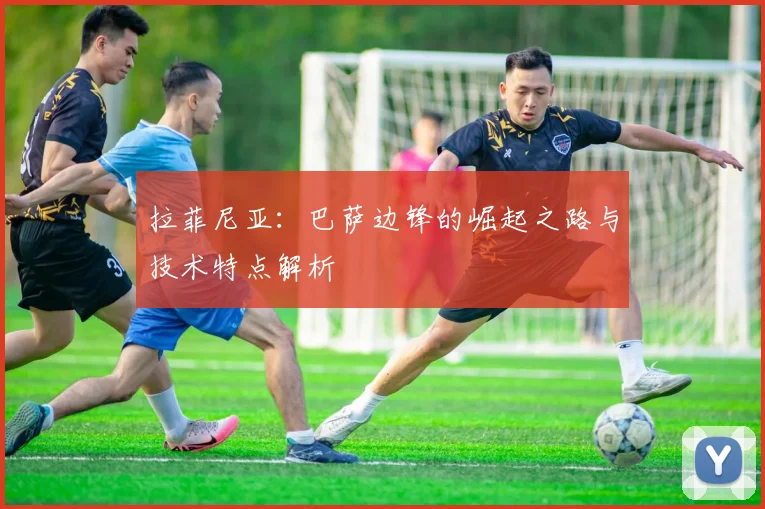 拉菲尼亚:巴萨边锋的崛起之路与技术特点解析